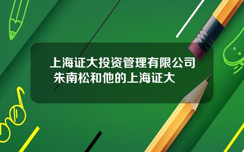 上海证大投资管理有限公司 朱南松和他的上海证大